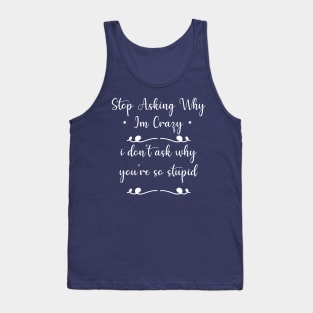 funny Stop Asking Why Im Crazy i don't ask why you're so stupid Tank Top
